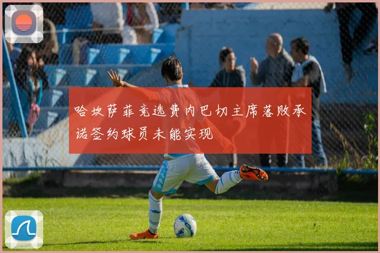 哈坎萨菲竞选费内巴切主席落败承诺签约球员未能实现