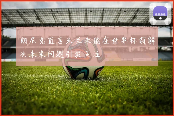 朗尼克直言米兰未能在世界杯前解决未来问题引发关注