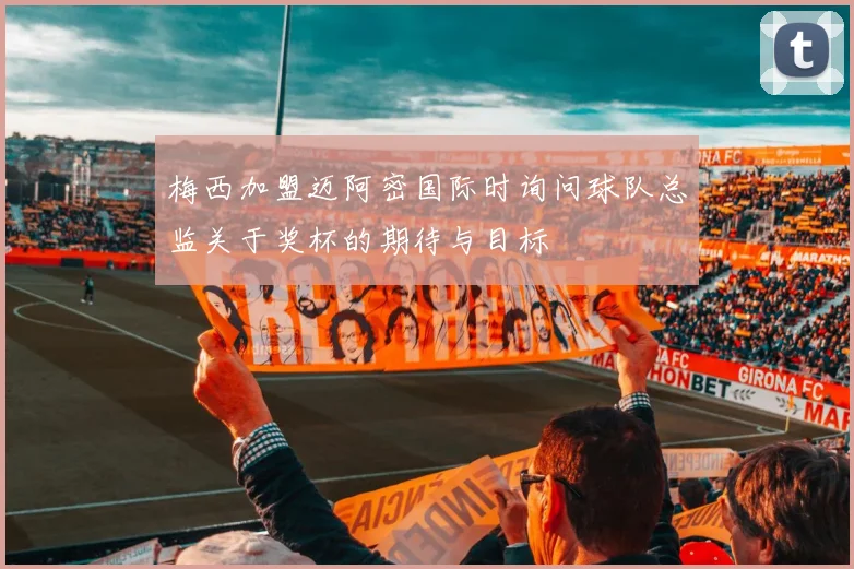 梅西加盟迈阿密国际时询问球队总监关于奖杯的期待与目标