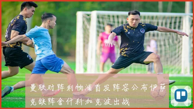 曼联对阵利物浦首发阵容公布伊萨克缺阵舍什科加克波出战