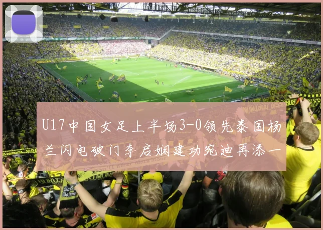 U17中国女足上半场3-0领先泰国杨兰闪电破门李启娴建功宛迪再添一分
