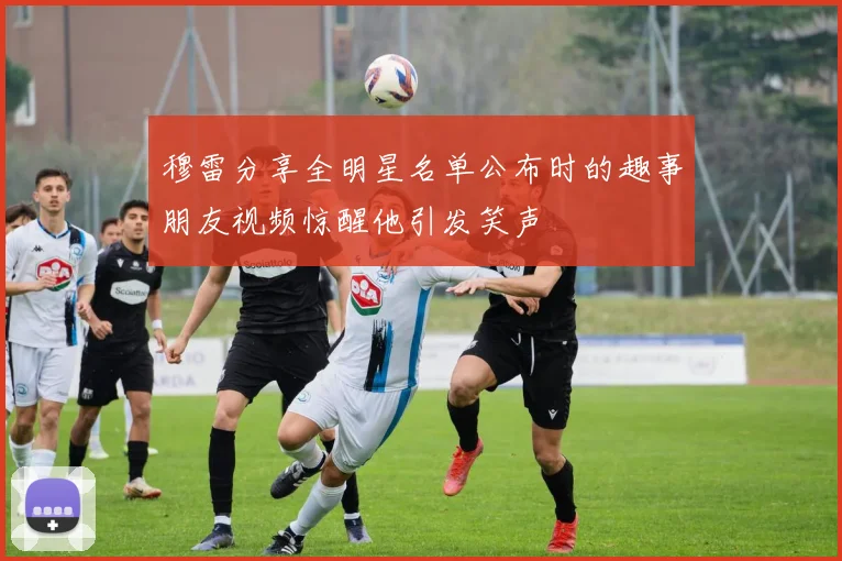 穆雷分享全明星名单公布时的趣事朋友视频惊醒他引发笑声