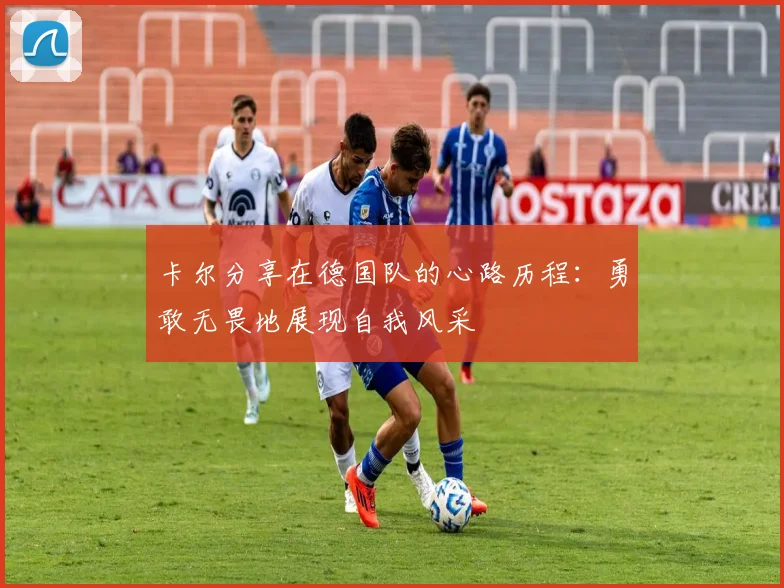 卡尔分享在德国队的心路历程：勇敢无畏地展现自我风采