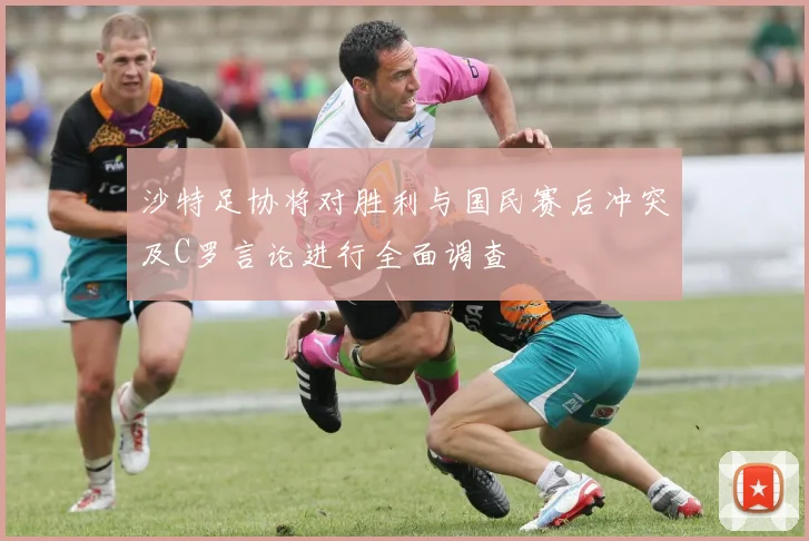 沙特足协将对胜利与国民赛后冲突及C罗言论进行全面调查