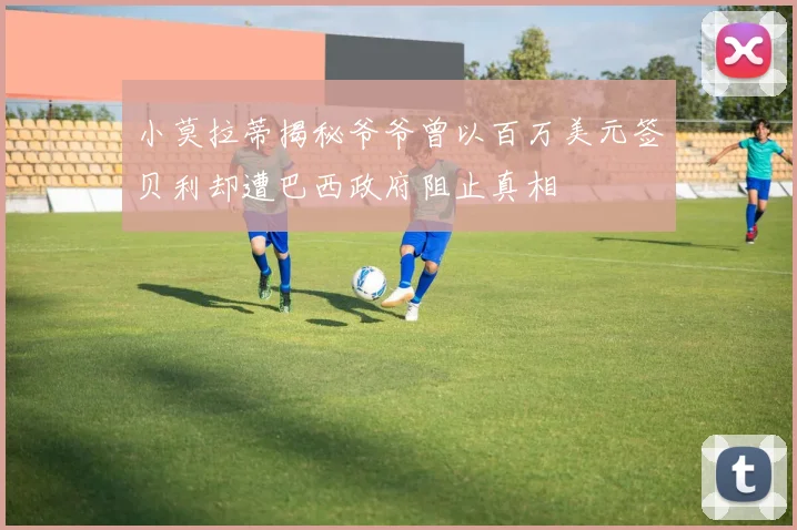 小莫拉蒂揭秘爷爷曾以百万美元签贝利却遭巴西政府阻止真相