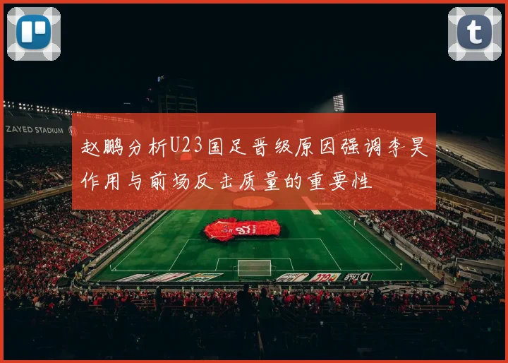 赵鹏分析U23国足晋级原因强调李昊作用与前场反击质量的重要性