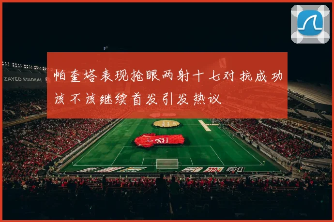 帕奎塔表现抢眼两射十七对抗成功该不该继续首发引发热议