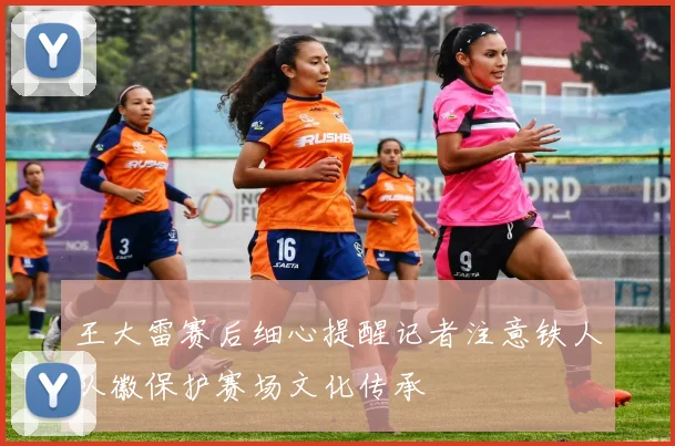 王大雷赛后细心提醒记者注意铁人队徽保护赛场文化传承