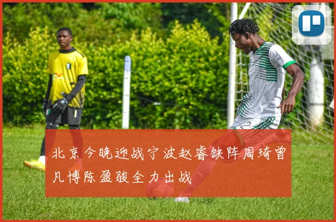 北京今晚迎战宁波赵睿缺阵周琦曾凡博陈盈骏全力出战