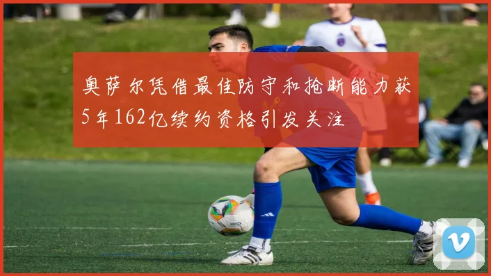 奥萨尔凭借最佳防守和抢断能力获5年162亿续约资格引发关注