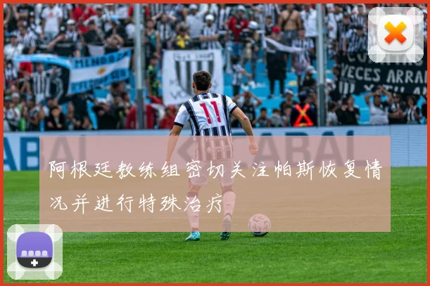 阿根廷教练组密切关注帕斯恢复情况并进行特殊治疗