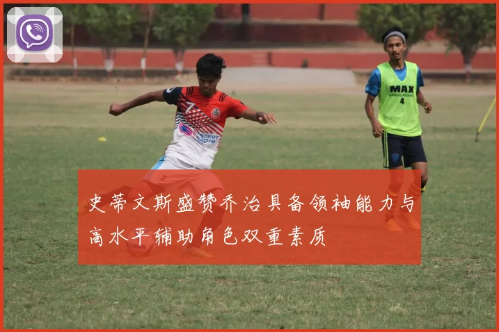 史蒂文斯盛赞乔治具备领袖能力与高水平辅助角色双重素质