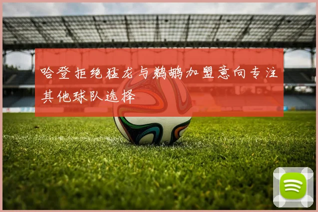 哈登拒绝猛龙与鹈鹕加盟意向专注其他球队选择