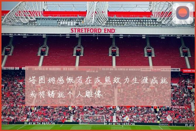 塔图姆感慨若在灰熊效力生涯成就或将铸就个人雕像