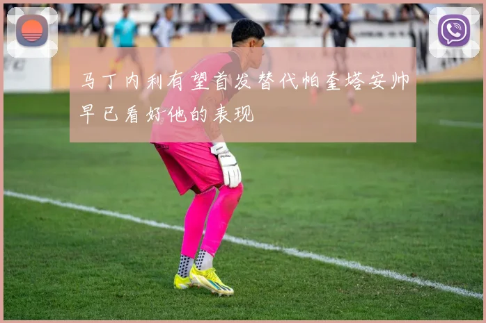马丁内利有望首发替代帕奎塔安帅早已看好他的表现