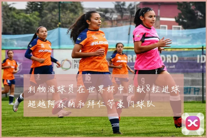 利物浦球员在世界杯中贡献8粒进球超越阿森纳和拜仁等豪门球队