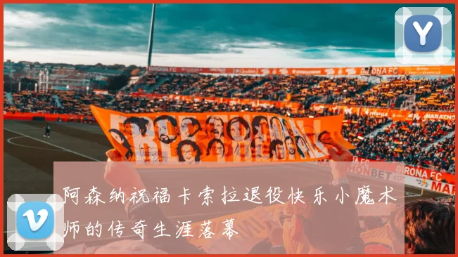 阿森纳祝福卡索拉退役快乐小魔术师的传奇生涯落幕