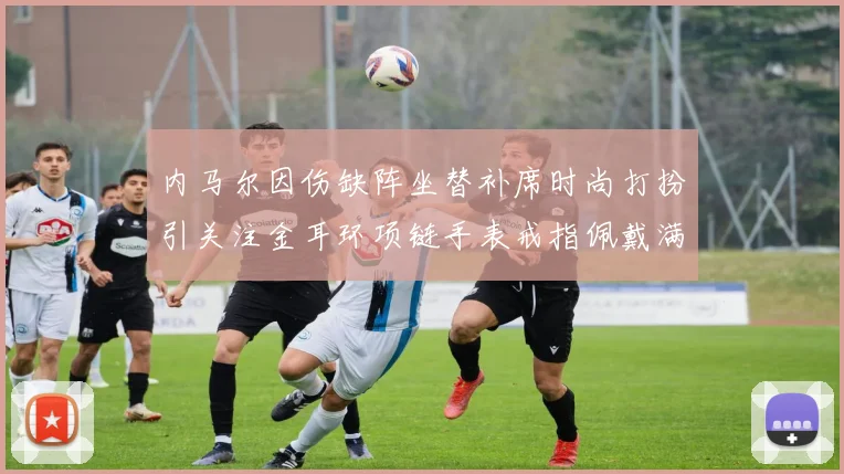 内马尔因伤缺阵坐替补席时尚打扮引关注金耳环项链手表戒指佩戴满身