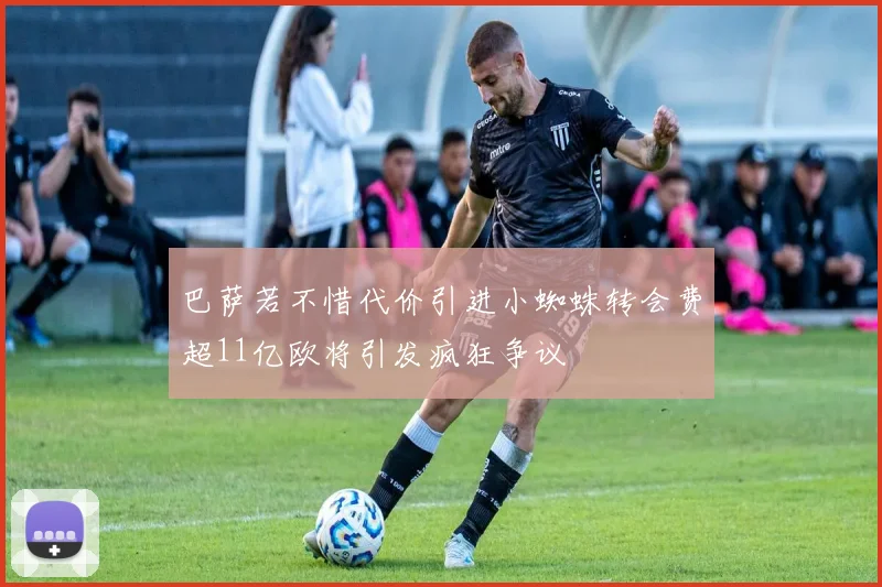 巴萨若不惜代价引进小蜘蛛转会费超11亿欧将引发疯狂争议