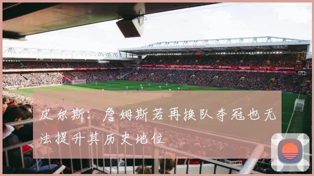 皮尔斯：詹姆斯若再换队夺冠也无法提升其历史地位