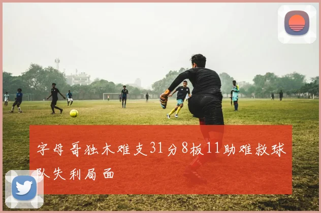 字母哥独木难支31分8板11助难救球队失利局面