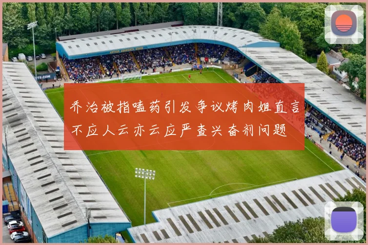 乔治被指嗑药引发争议烤肉姐直言不应人云亦云应严查兴奋剂问题