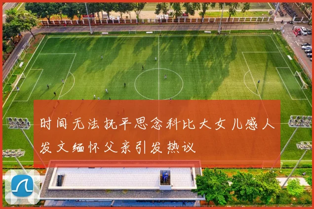 时间无法抚平思念科比大女儿感人发文缅怀父亲引发热议