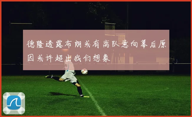 德隆透露布朗或有离队意向幕后原因或许超出我们想象