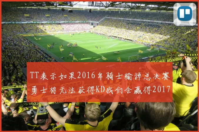 TT表示如果2016年骑士输掉总决赛勇士将无法获得KD我们会赢得2017和2018年总冠军