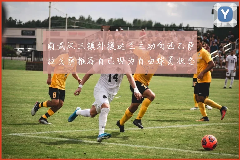 前武汉三镇外援达兰主动向西乙萨拉戈萨推荐自己现为自由球员状态良好